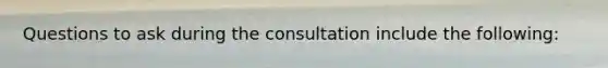 Questions to ask during the consultation include the following: