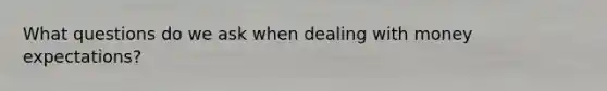 What questions do we ask when dealing with money expectations?