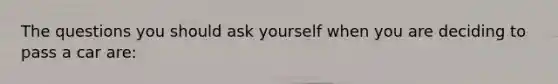 The questions you should ask yourself when you are deciding to pass a car are: