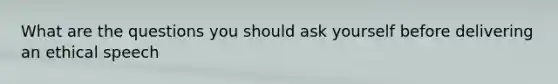 What are the questions you should ask yourself before delivering an ethical speech