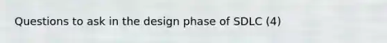 Questions to ask in the design phase of SDLC (4)