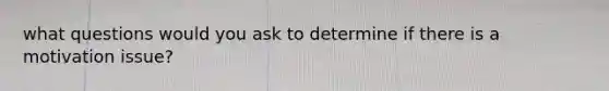 what questions would you ask to determine if there is a motivation issue?