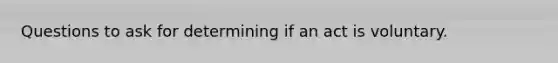 Questions to ask for determining if an act is voluntary.
