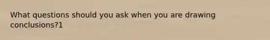 What questions should you ask when you are drawing conclusions?1