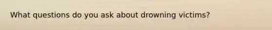 What questions do you ask about drowning victims?