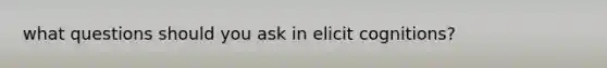 what questions should you ask in elicit cognitions?