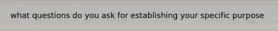 what questions do you ask for establishing your specific purpose