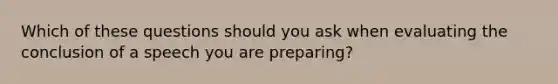 Which of these questions should you ask when evaluating the conclusion of a speech you are preparing?