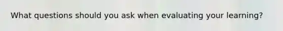 What questions should you ask when evaluating your learning?