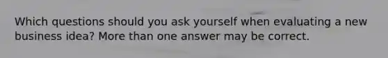Which questions should you ask yourself when evaluating a new business idea? More than one answer may be correct.