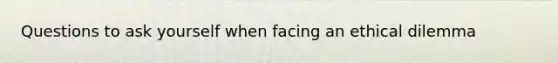 Questions to ask yourself when facing an ethical dilemma