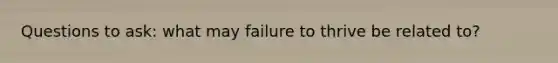 Questions to ask: what may failure to thrive be related to?