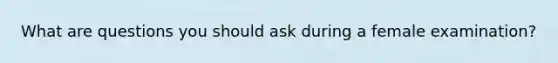 What are questions you should ask during a female examination?