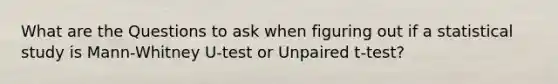 What are the Questions to ask when figuring out if a statistical study is Mann-Whitney U-test or Unpaired t-test?