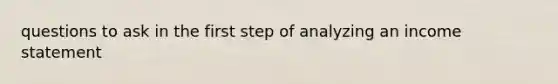 questions to ask in the first step of analyzing an income statement