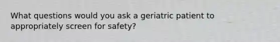 What questions would you ask a geriatric patient to appropriately screen for safety?