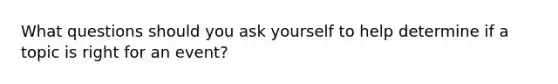 What questions should you ask yourself to help determine if a topic is right for an event?