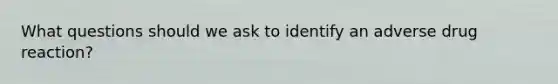 What questions should we ask to identify an adverse drug reaction?