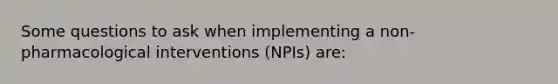 Some questions to ask when implementing a non-pharmacological interventions (NPIs) are: