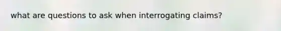 what are questions to ask when interrogating claims?