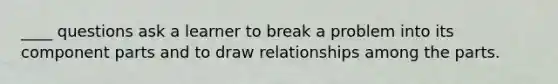 ____ questions ask a learner to break a problem into its component parts and to draw relationships among the parts.