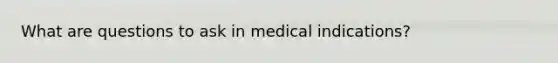 What are questions to ask in medical indications?