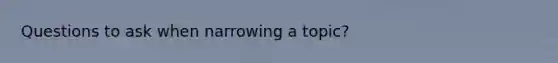 Questions to ask when narrowing a topic?