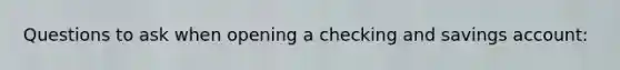 Questions to ask when opening a checking and savings account: