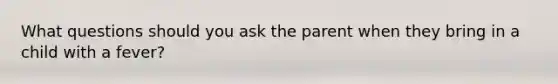 What questions should you ask the parent when they bring in a child with a fever?