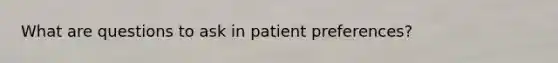 What are questions to ask in patient preferences?