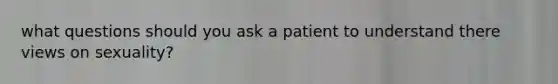 what questions should you ask a patient to understand there views on sexuality?