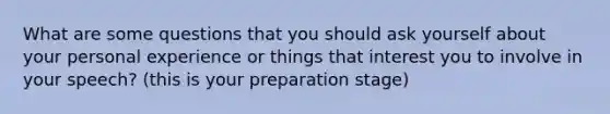 What are some questions that you should ask yourself about your personal experience or things that interest you to involve in your speech? (this is your preparation stage)