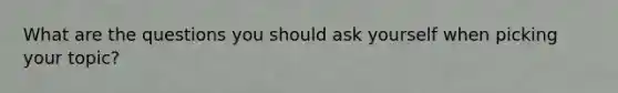 What are the questions you should ask yourself when picking your topic?