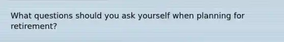 What questions should you ask yourself when planning for retirement?