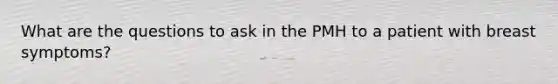 What are the questions to ask in the PMH to a patient with breast symptoms?