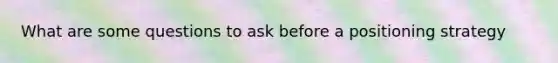 What are some questions to ask before a positioning strategy