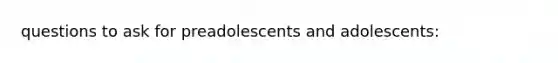 questions to ask for preadolescents and adolescents: