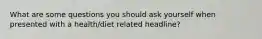 What are some questions you should ask yourself when presented with a health/diet related headline?