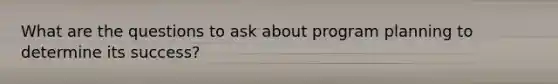 What are the questions to ask about program planning to determine its success?
