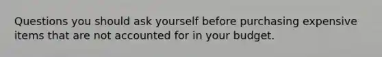 Questions you should ask yourself before purchasing expensive items that are not accounted for in your budget.