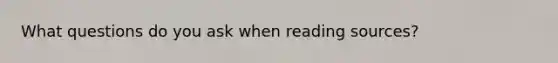 What questions do you ask when reading sources?