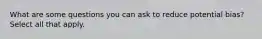 What are some questions you can ask to reduce potential bias? Select all that apply.
