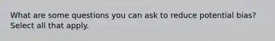 What are some questions you can ask to reduce potential bias? Select all that apply.