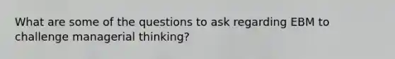 What are some of the questions to ask regarding EBM to challenge managerial thinking?