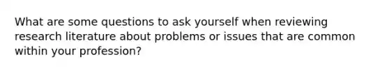 What are some questions to ask yourself when reviewing research literature about problems or issues that are common within your profession?