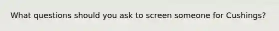 What questions should you ask to screen someone for Cushings?