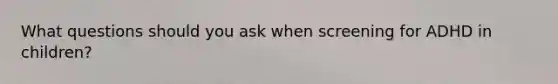 What questions should you ask when screening for ADHD in children?