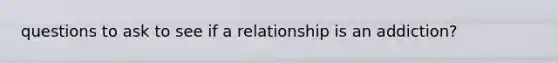 questions to ask to see if a relationship is an addiction?