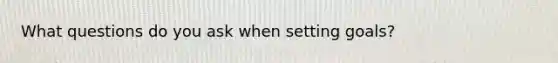 What questions do you ask when setting goals?