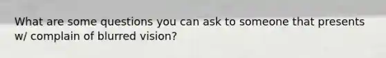 What are some questions you can ask to someone that presents w/ complain of blurred vision?